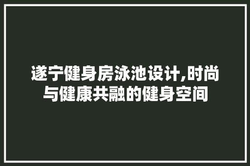 遂宁健身房泳池设计,时尚与健康共融的健身空间