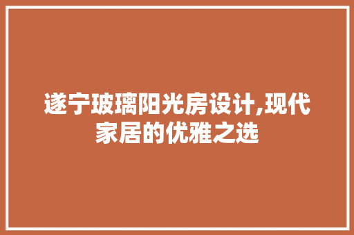 遂宁玻璃阳光房设计,现代家居的优雅之选