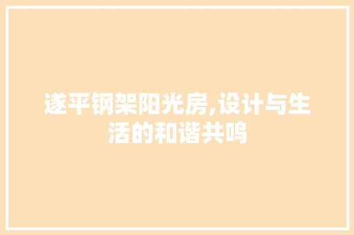 遂平钢架阳光房,设计与生活的和谐共鸣