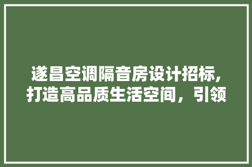遂昌空调隔音房设计招标,打造高品质生活空间，引领绿色环保潮流