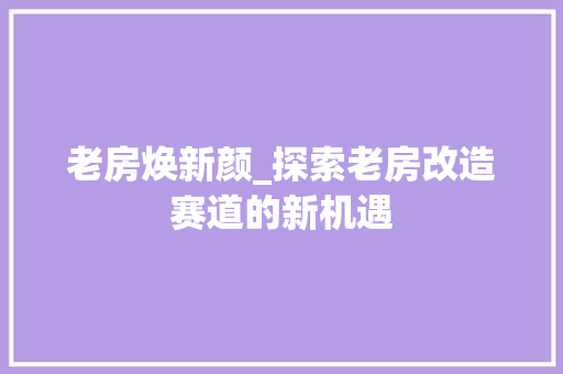 老房焕新颜_探索老房改造赛道的新机遇