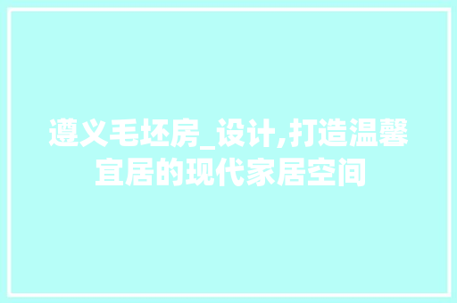 遵义毛坯房_设计,打造温馨宜居的现代家居空间