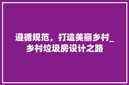 遵循规范，打造美丽乡村_乡村垃圾房设计之路