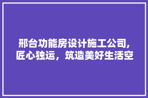 邢台功能房设计施工公司,匠心独运，筑造美好生活空间