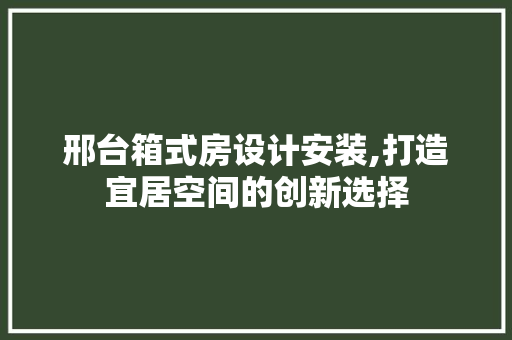 邢台箱式房设计安装,打造宜居空间的创新选择