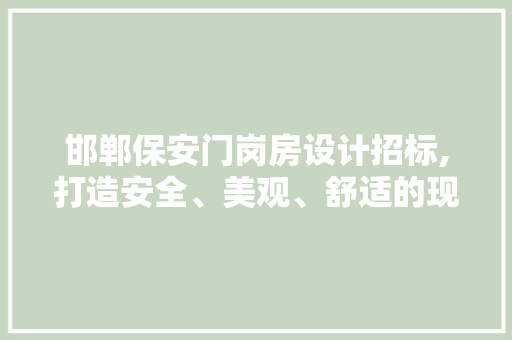邯郸保安门岗房设计招标,打造安全、美观、舒适的现代安防典范