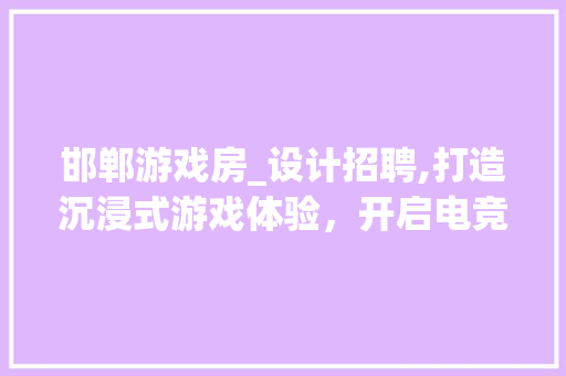 邯郸游戏房_设计招聘,打造沉浸式游戏体验，开启电竞新时代