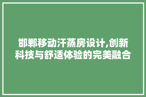 邯郸移动汗蒸房设计,创新科技与舒适体验的完美融合