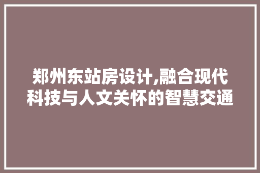 郑州东站房设计,融合现代科技与人文关怀的智慧交通枢纽