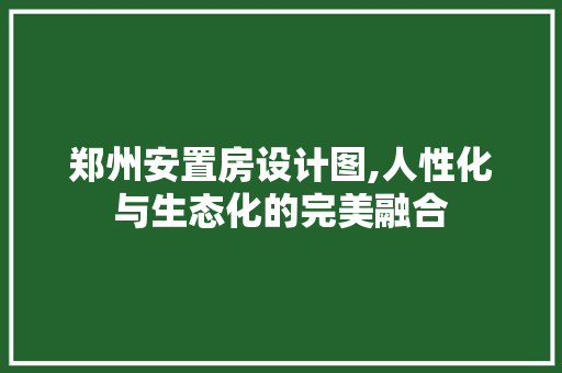 郑州安置房设计图,人性化与生态化的完美融合