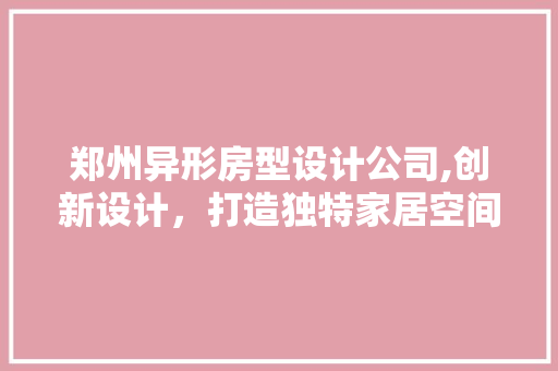 郑州异形房型设计公司,创新设计，打造独特家居空间