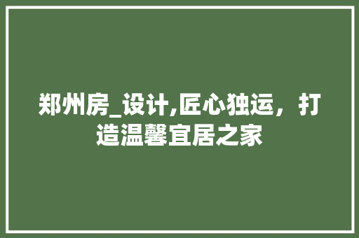 郑州房_设计,匠心独运，打造温馨宜居之家