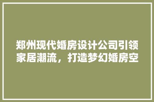 郑州现代婚房设计公司引领家居潮流，打造梦幻婚房空间
