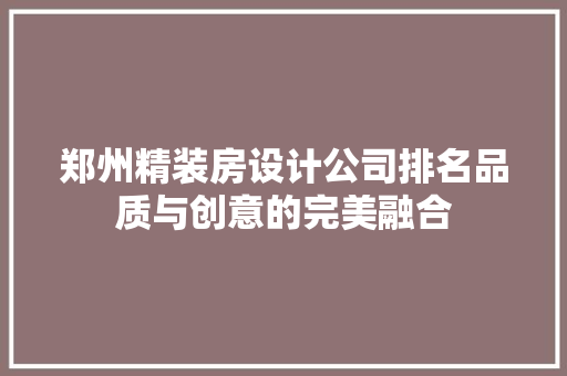 郑州精装房设计公司排名品质与创意的完美融合