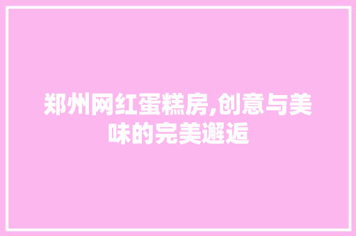 郑州网红蛋糕房,创意与美味的完美邂逅
