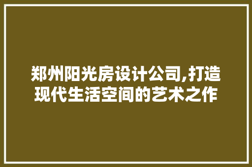 郑州阳光房设计公司,打造现代生活空间的艺术之作