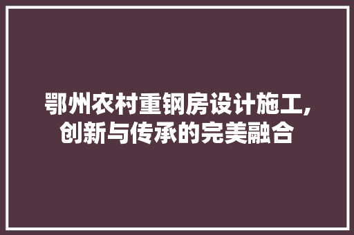 鄂州农村重钢房设计施工,创新与传承的完美融合