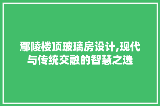 鄢陵楼顶玻璃房设计,现代与传统交融的智慧之选