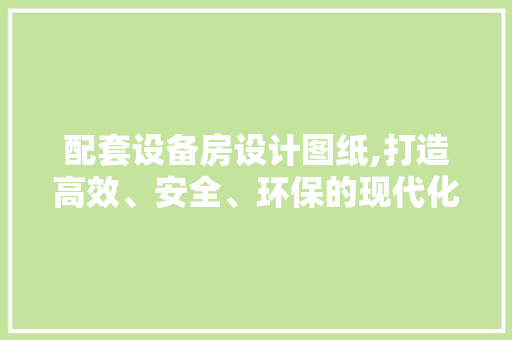 配套设备房设计图纸,打造高效、安全、环保的现代化空间