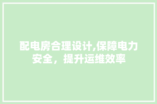 配电房合理设计,保障电力安全，提升运维效率