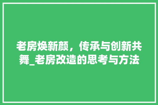老房焕新颜，传承与创新共舞_老房改造的思考与方法