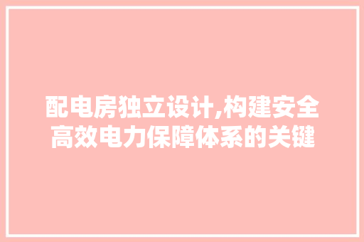 配电房独立设计,构建安全高效电力保障体系的关键
