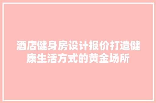 酒店健身房设计报价打造健康生活方式的黄金场所