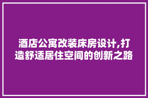 酒店公寓改装床房设计,打造舒适居住空间的创新之路
