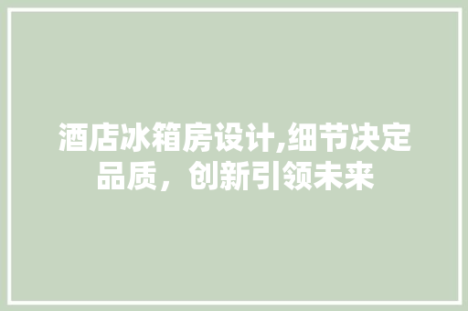 酒店冰箱房设计,细节决定品质，创新引领未来