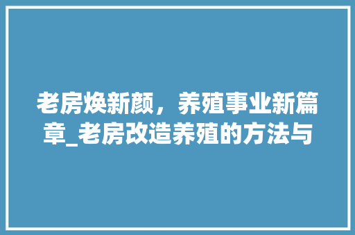 老房焕新颜，养殖事业新篇章_老房改造养殖的方法与启示