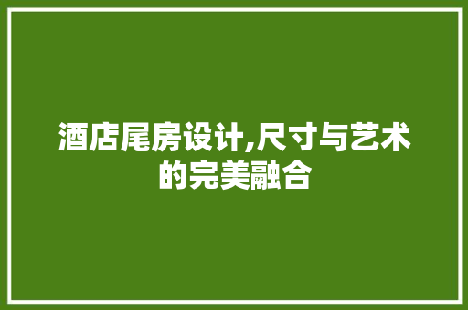 酒店尾房设计,尺寸与艺术的完美融合
