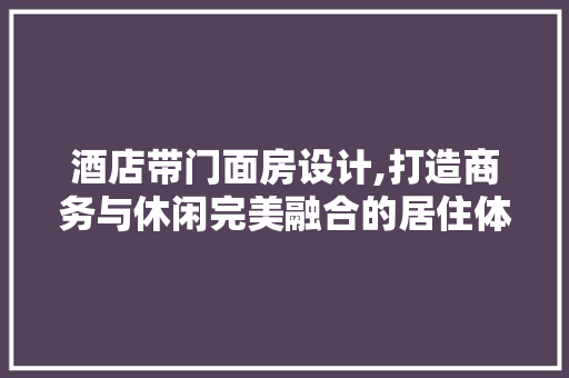 酒店带门面房设计,打造商务与休闲完美融合的居住体验