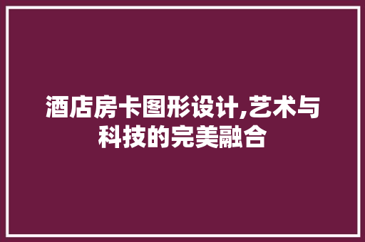 酒店房卡图形设计,艺术与科技的完美融合