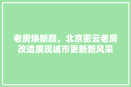 老房焕新颜，北京密云老房改造展现城市更新新风采