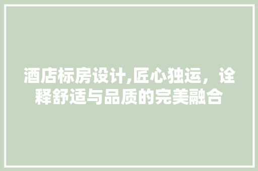 酒店标房设计,匠心独运，诠释舒适与品质的完美融合