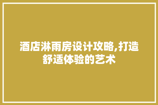 酒店淋雨房设计攻略,打造舒适体验的艺术