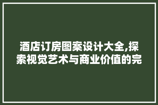 酒店订房图案设计大全,探索视觉艺术与商业价值的完美融合
