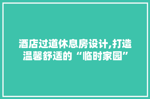 酒店过道休息房设计,打造温馨舒适的“临时家园”