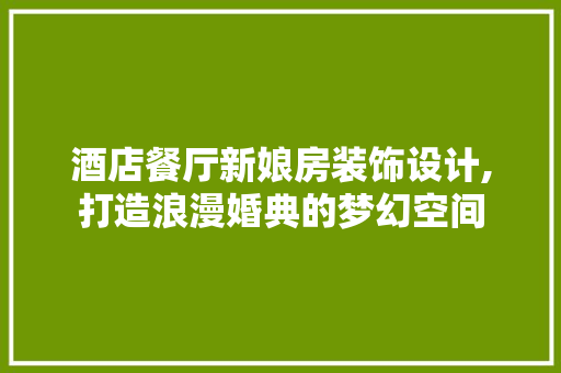 酒店餐厅新娘房装饰设计,打造浪漫婚典的梦幻空间
