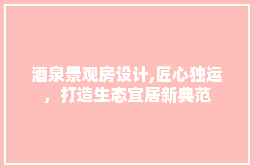 酒泉景观房设计,匠心独运，打造生态宜居新典范