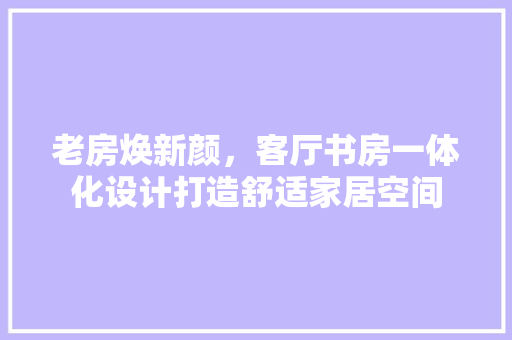 老房焕新颜，客厅书房一体化设计打造舒适家居空间