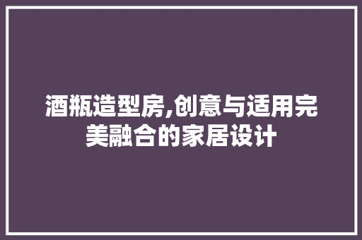 酒瓶造型房,创意与适用完美融合的家居设计