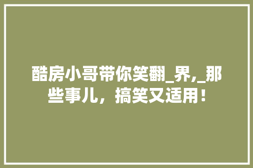 酷房小哥带你笑翻_界,_那些事儿，搞笑又适用！