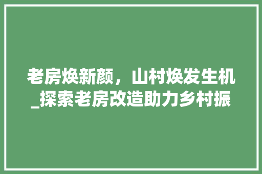 老房焕新颜，山村焕发生机_探索老房改造助力乡村振兴之路