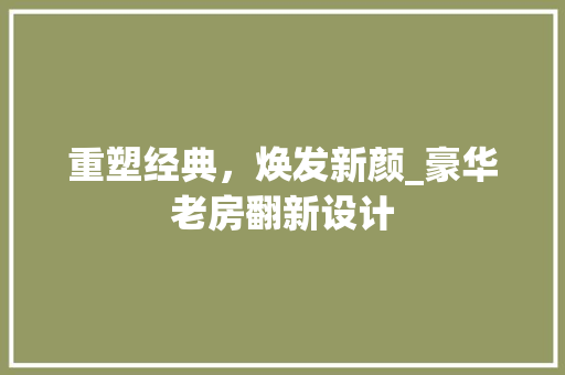 重塑经典，焕发新颜_豪华老房翻新设计