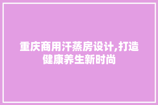 重庆商用汗蒸房设计,打造健康养生新时尚