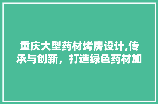 重庆大型药材烤房设计,传承与创新，打造绿色药材加工新标杆
