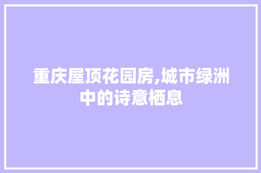 重庆屋顶花园房,城市绿洲中的诗意栖息