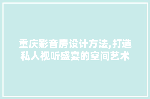 重庆影音房设计方法,打造私人视听盛宴的空间艺术