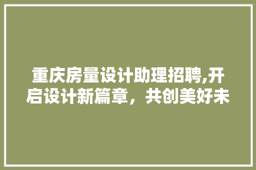 重庆房量设计助理招聘,开启设计新篇章，共创美好未来